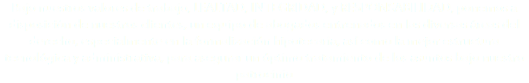 Bajo nuestros valores de trabajo, LEALTAD, INTEGRIDAD, y RESPONSABILIDAD, ponemos a disposición de nuestros clientes, un equipo de abogados entrenados en las diversas áreas del derecho, especialmente en la formalización hipotecaria, así como la mejor estructura tecnológica y administrativa, para asegurar un óptimo tratamiento de los asuntos bajo nuestro patrocinio